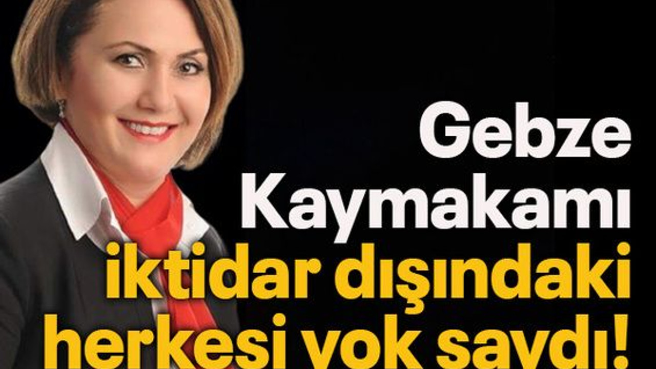 Gebze Kaymakamı iktidar dışındaki herkesi yok saydı!